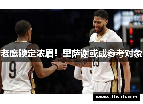 老鹰锁定浓眉！里萨谢或成参考对象